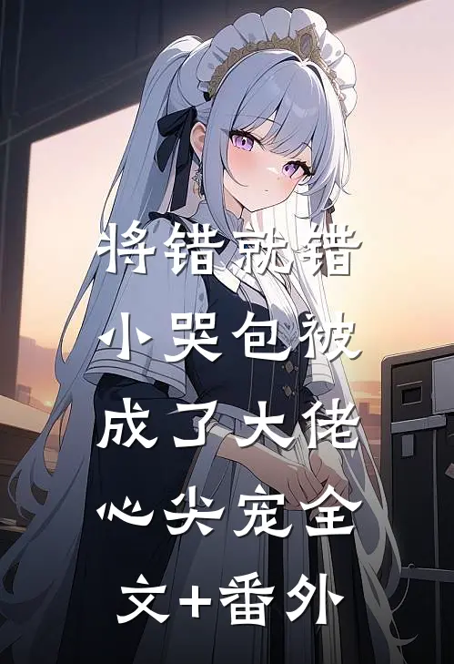 将错就错：小哭包被成了大佬心尖宠全文+番外