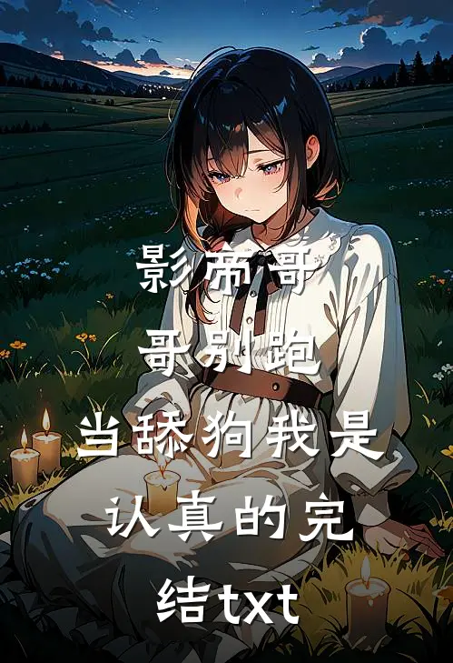 影帝哥哥别跑，当舔狗我是认真的完结txt