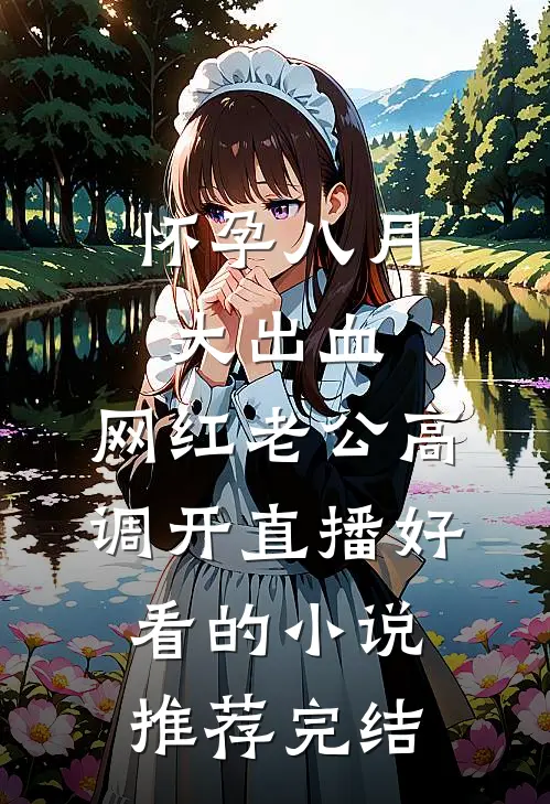 怀孕八月大出血，网红老公高调开直播好看的小说推荐完结