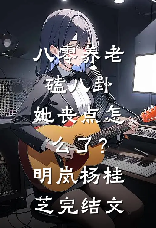 八零养老磕八卦，她丧点怎么了？明岚杨桂芝完结文