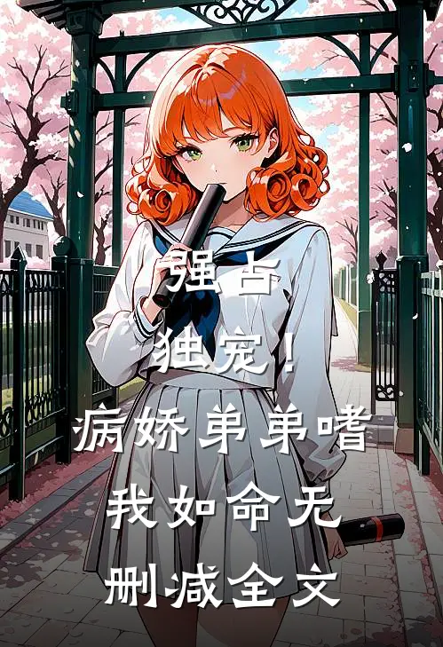 强占，独宠！病娇弟弟嗜我如命无删减全文