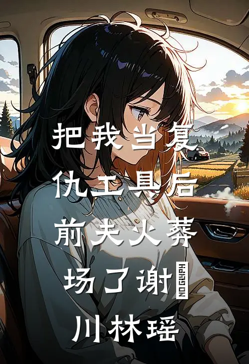 把我当复仇工具后，前夫火葬场了谢璟川林瑶