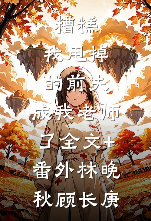 糟糕，我甩掉的前夫，成我老师了全文+番外林晚秋顾长庚