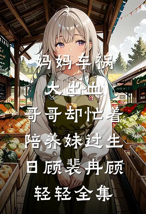 妈妈车祸大出血，哥哥却忙着陪养妹过生日顾裴冉顾轻轻 全集