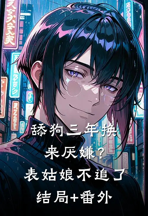 舔狗三年换来厌嫌？表姑娘不追了结局+番外