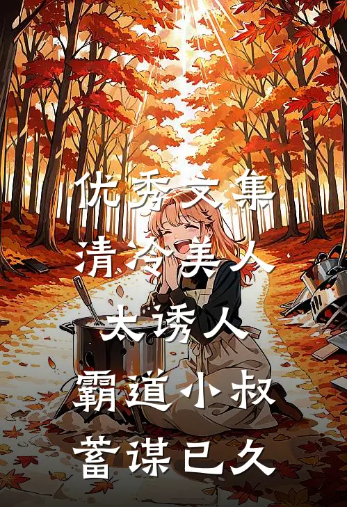 优秀文集清冷美人太诱人，霸道小叔蓄谋已久