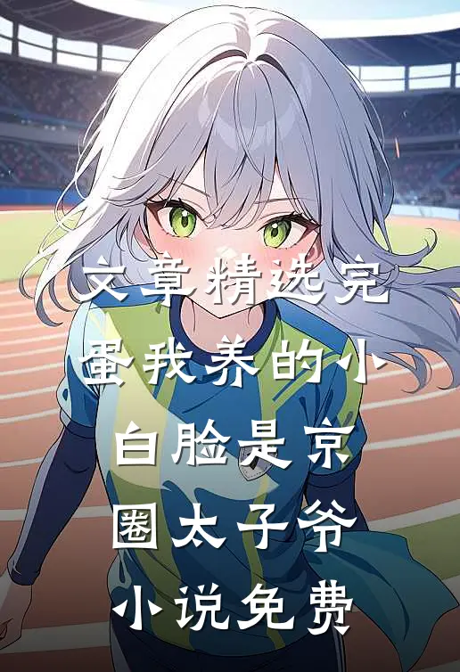 文章精选完蛋我养的小白脸是京圈太子爷小说免费