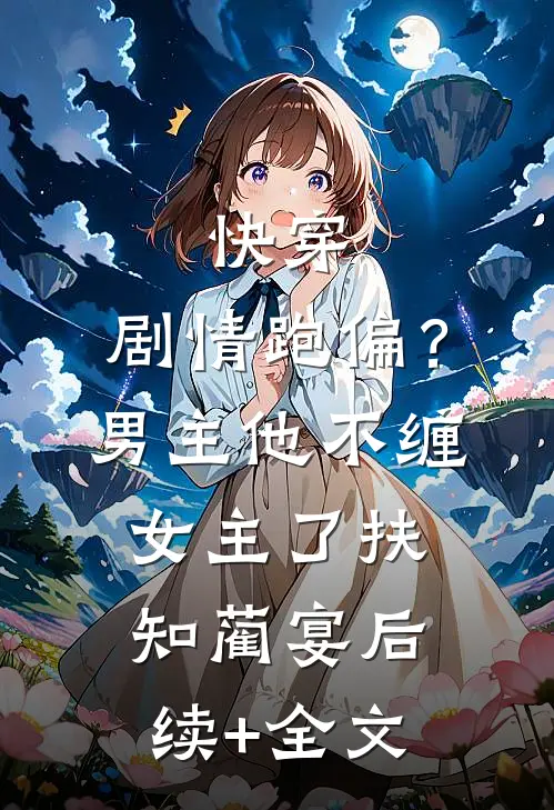 快穿：剧情跑偏？男主他不缠女主了扶知蔺宴后续+全文