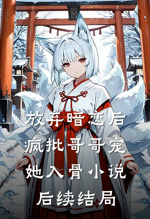 放弃暗恋后，疯批哥哥宠她入骨小说后续结局