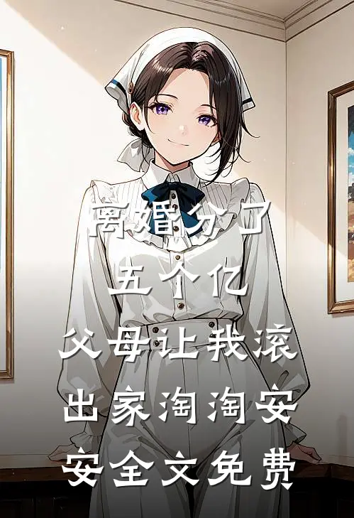 离婚分了五个亿，父母让我滚出家淘淘安安全文免费