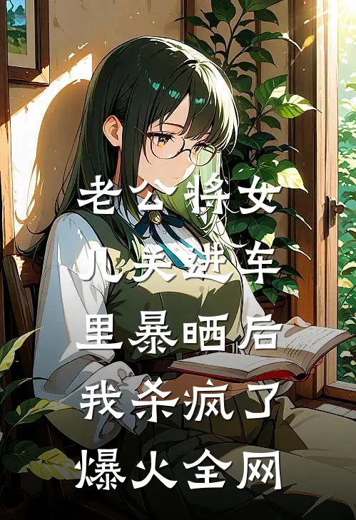 老公将女儿关进车里暴晒后，我杀疯了爆火全网