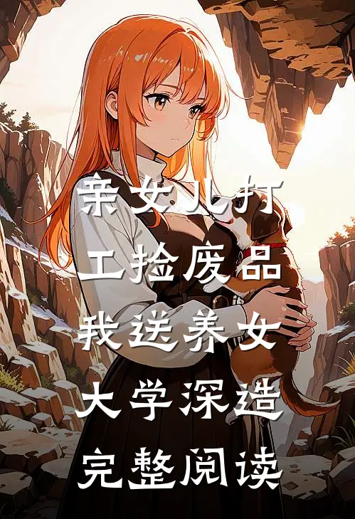 亲女儿打工捡废品，我送养女大学深造完整阅读