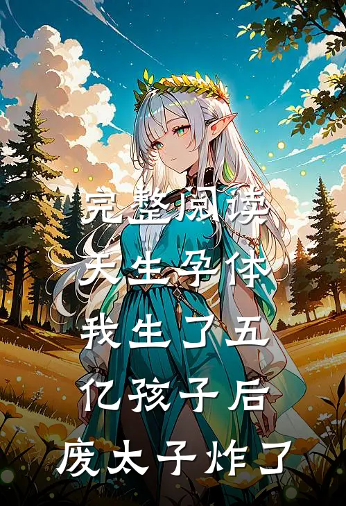 完整阅读天生孕体，我生了五亿孩子后，废太子炸了