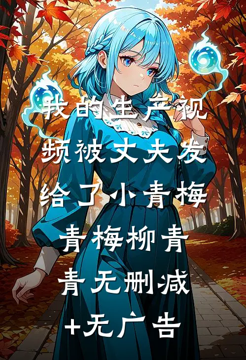我的生产视频被丈夫发给了小青梅青梅柳青青无删减+无广告