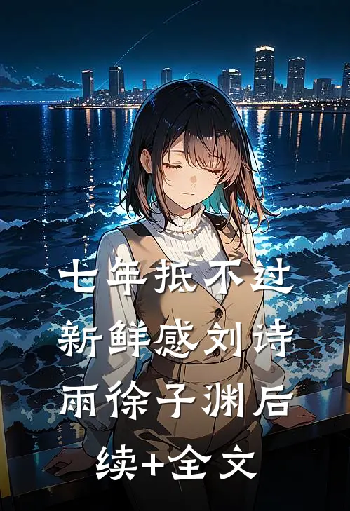 七年抵不过新鲜感刘诗雨徐子渊后续+全文