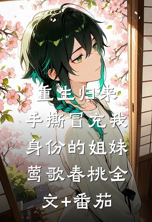 重生归来，手撕冒充我身份的姐妹莺歌春桃全文+番茄