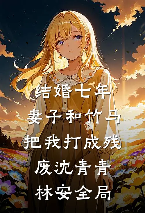 结婚七年，妻子和竹马把我打成残废沈青青林安全局