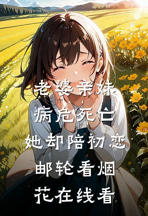 老婆亲妹病危死亡，她却陪初恋邮轮看烟花在线看