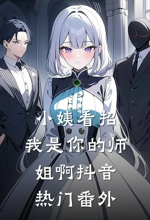 小姨看招，我是你的师姐啊抖音热门 番外