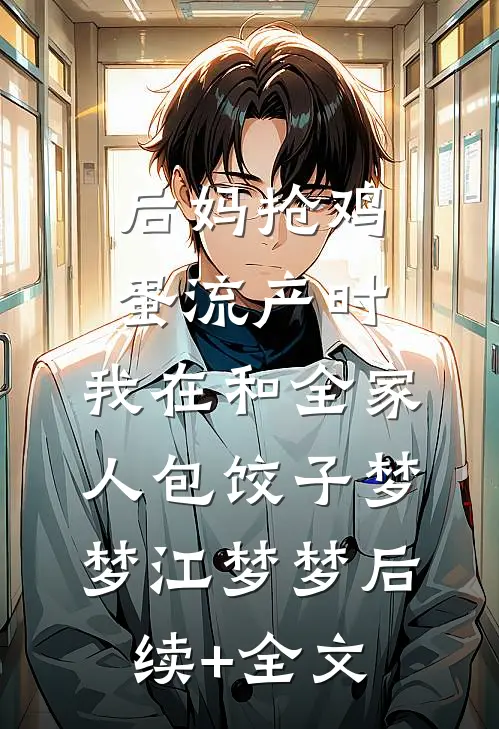 后妈抢鸡蛋流产时，我在和全家人包饺子梦梦江梦梦后续+全文