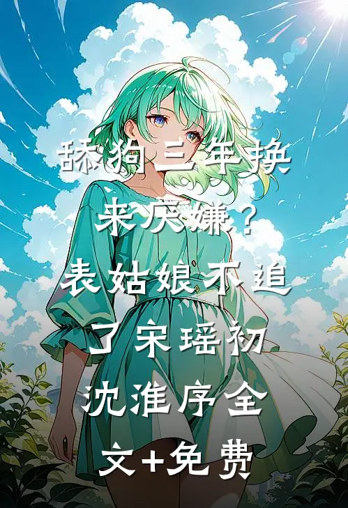 舔狗三年换来厌嫌？表姑娘不追了宋瑶初沈淮序全文+免费