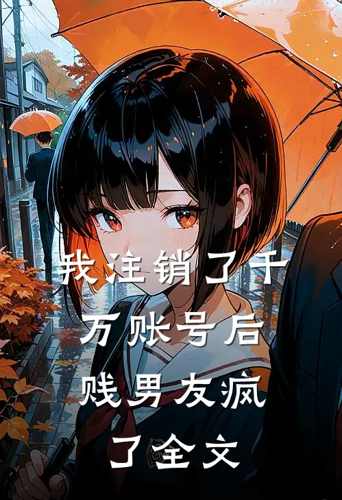 我注销了千万账号后，贱男友疯了全文