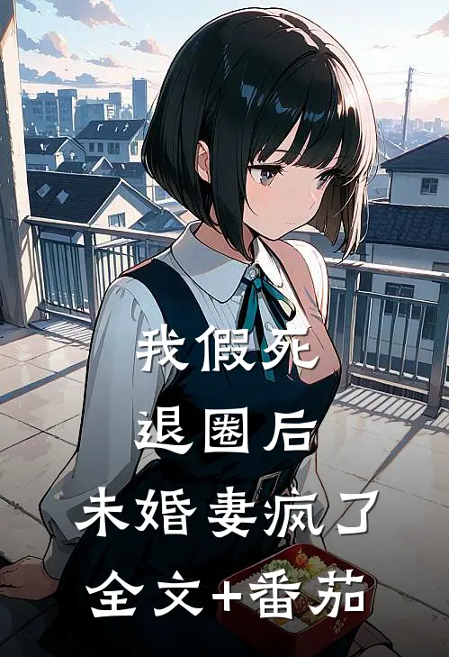我假死退圈后，未婚妻疯了全文+番茄