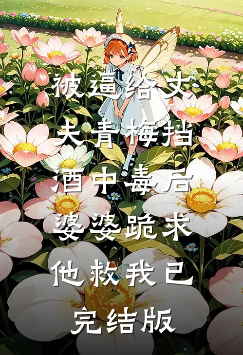 被逼给丈夫青梅挡酒中毒后，婆婆跪求他救我已完结版