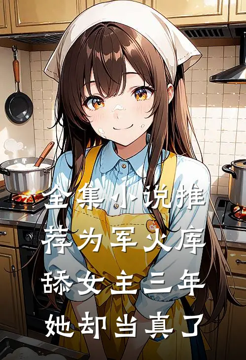 全集小说推荐为军火库舔女主三年，她却当真了