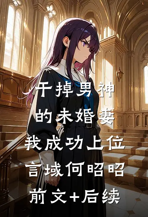 干掉男神的未婚妻，我成功上位言域何昭昭前文+后续