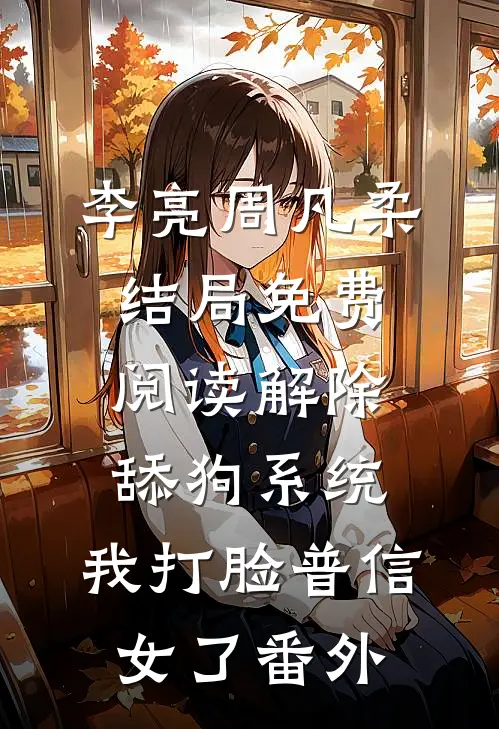 李亮周凡柔结局免费阅读解除舔狗系统，我打脸普信女了番外