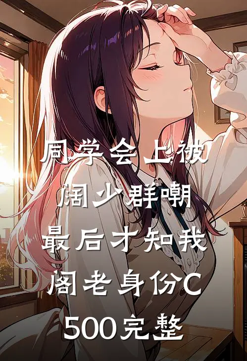 同学会上被阔少群嘲，最后才知我阁老身份C500完整