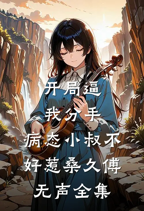 开局逼我分手，病态小叔不好惹桑久傅无声 全集