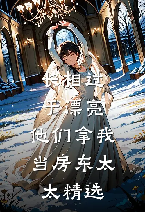 长相过于漂亮，他们拿我当房东太太精选