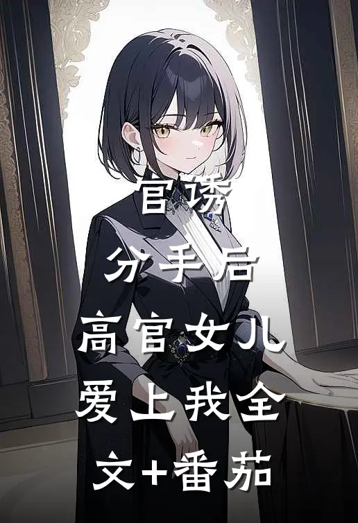 官诱：分手后，高官女儿爱上我全文+番茄