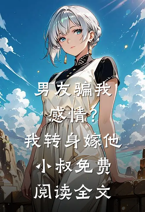 男友骗我感情？我转身嫁他小叔免费阅读全文