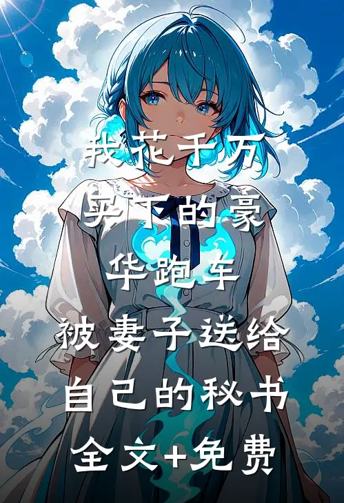我花千万买下的豪华跑车，被妻子送给自己的秘书全文+免费
