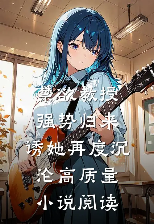 禁欲教授强势归来，诱她再度沉沦高质量小说阅读