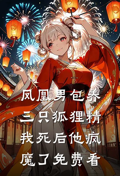 凤凰男包养三只狐狸精，我死后他疯魔了免费看