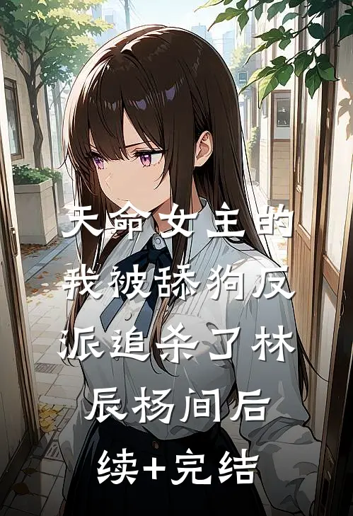 天命女主的我被舔狗反派追杀了林辰杨间后续+完结