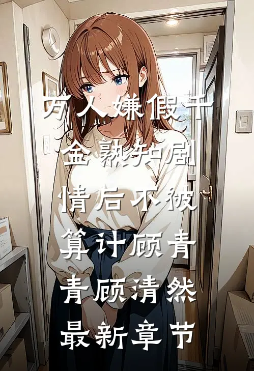万人嫌假千金熟知剧情后不被算计顾青青顾清然最新章节