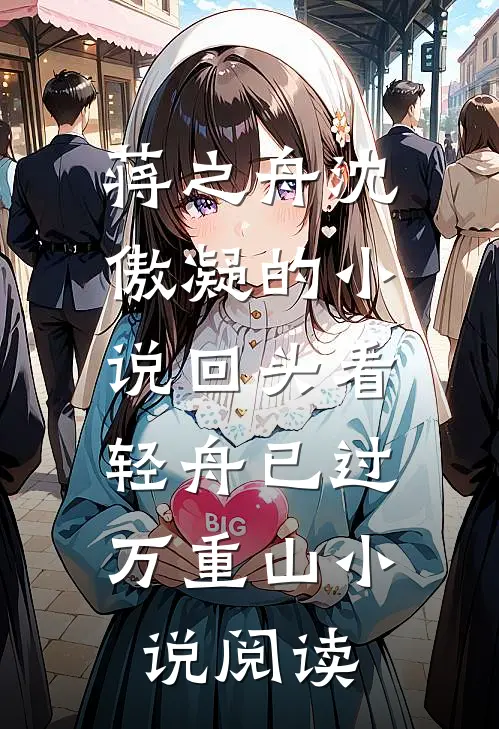 蒋之舟沈傲凝的小说回头看，轻舟已过万重山小说阅读