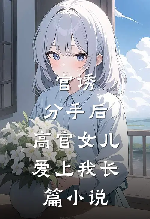 官诱：分手后，高官女儿爱上我长篇小说