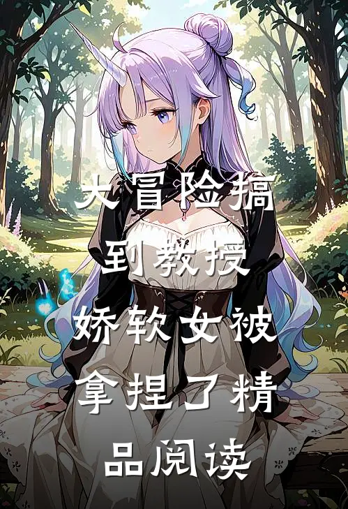 大冒险搞到教授，娇软女被拿捏了精品阅读