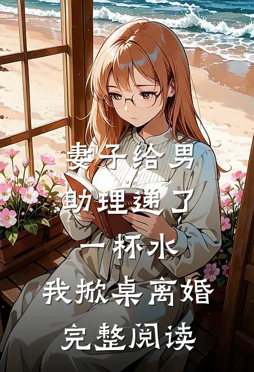 妻子给男助理递了一杯水，我掀桌离婚完整阅读