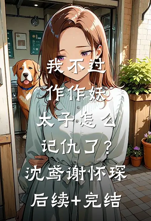 我不过作作妖，太子怎么记仇了？沈鸢谢怀琛后续+完结