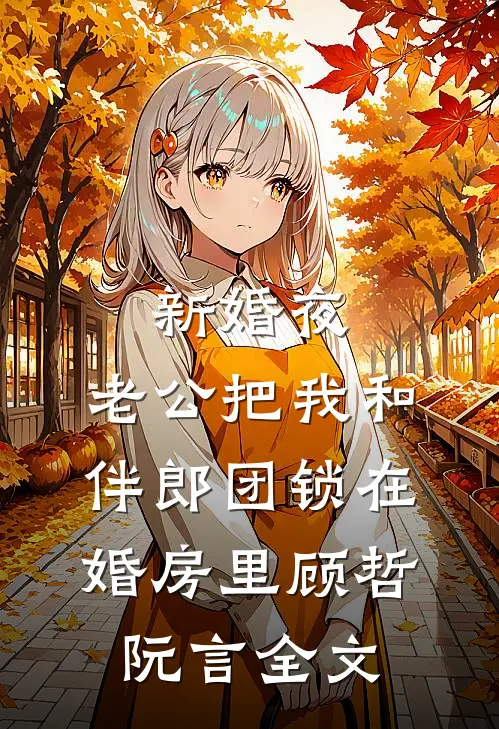 新婚夜，老公把我和伴郎团锁在婚房里顾哲阮言全文
