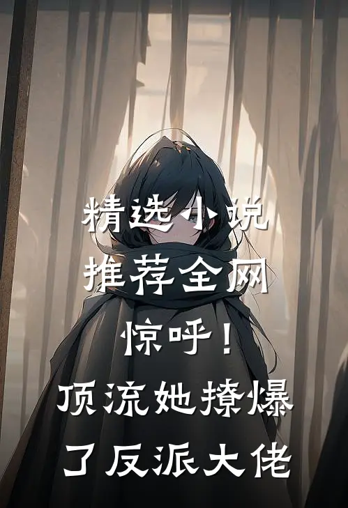精选小说推荐全网惊呼！顶流她撩爆了反派大佬
