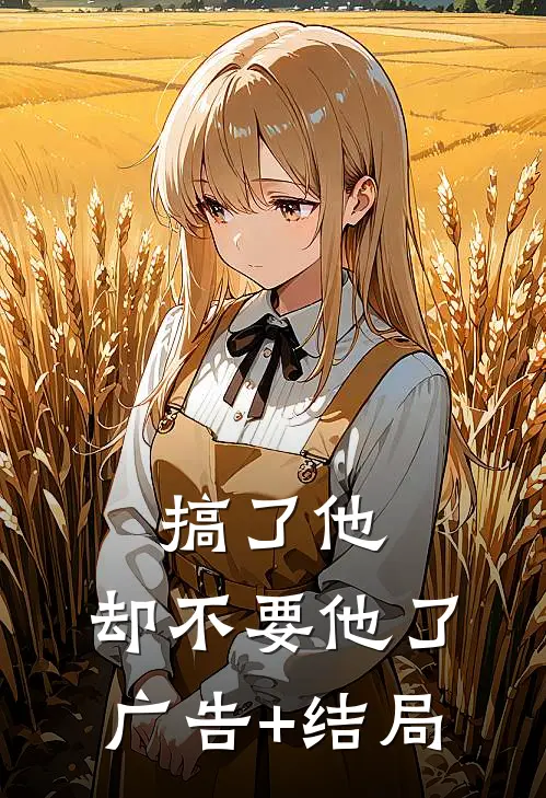 搞了他，却不要他了广告+结局