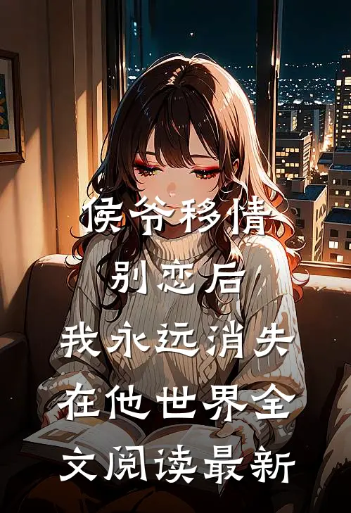 侯爷移情别恋后，我永远消失在他世界全文阅读最新